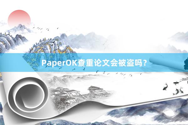 PaperOK查重论文会被盗吗？