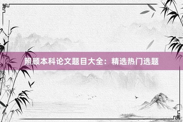 照顾本科论文题目大全：精选热门选题